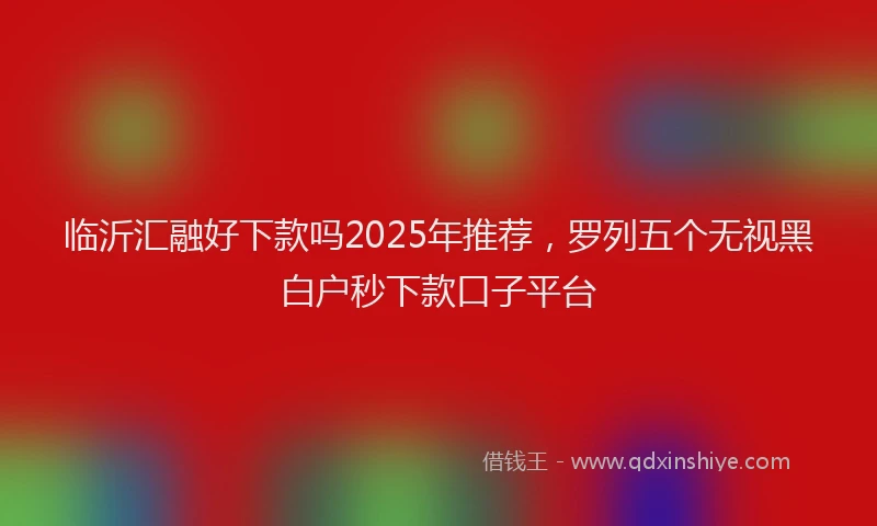 临沂汇融好下款吗2025年推荐，罗列五个无视黑白户秒下款口子平台
