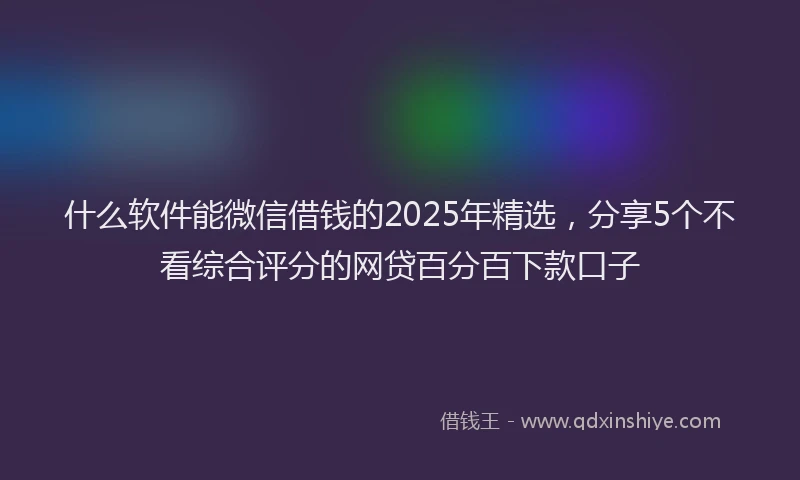 什么软件能微信借钱的2025年精选，分享5个不看综合评分的网贷百分百下款口子