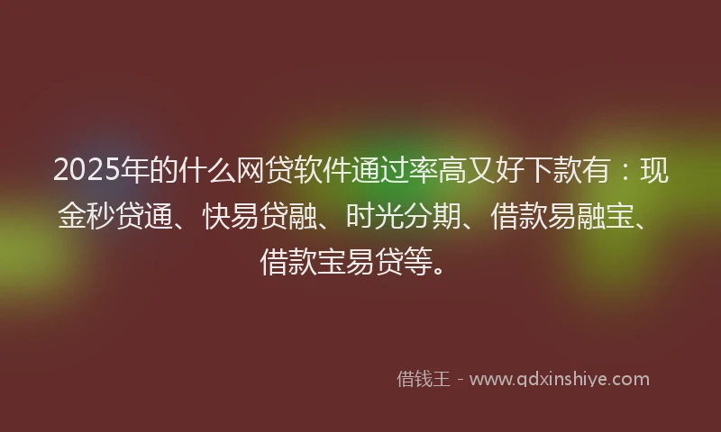 2025年的什么网贷软件通过率高又好下款有：现金秒贷通、快易贷融、时光分期、借款易融宝、借款宝易贷等。
