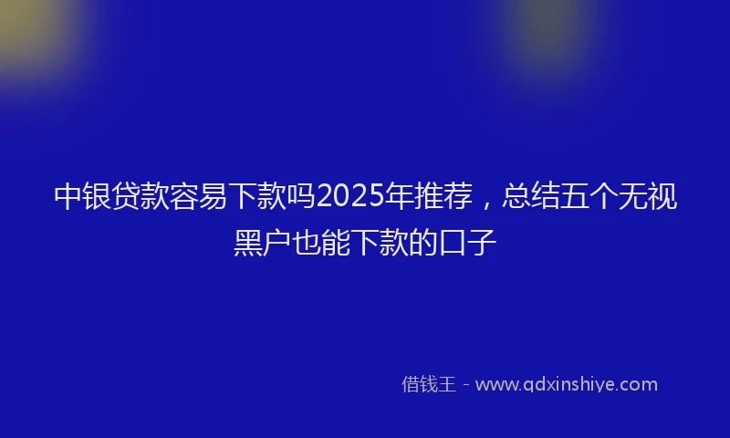 中银贷款容易下款吗2025年推荐，总结五个无视黑户也能下款的口子