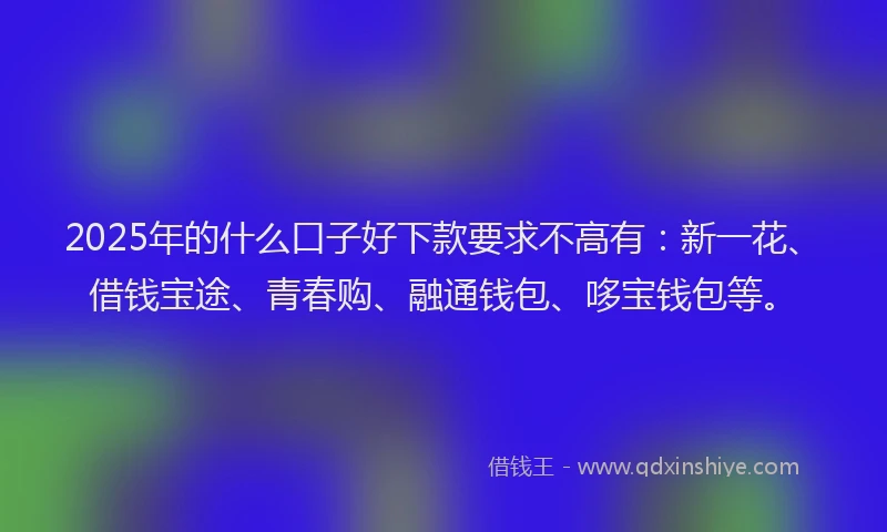 2025年的什么口子好下款要求不高有：新一花、借钱宝途、青春购、融通钱包、哆宝钱包等。
