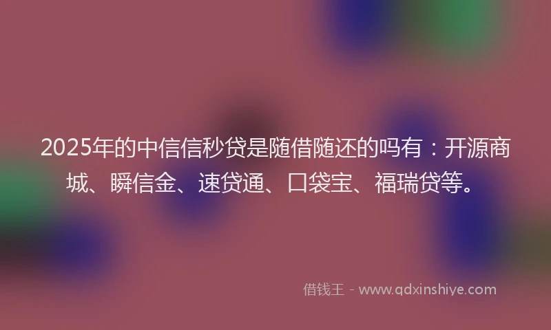 2025年的中信信秒贷是随借随还的吗有：开源商城、瞬信金、速贷通、口袋宝、福瑞贷等。