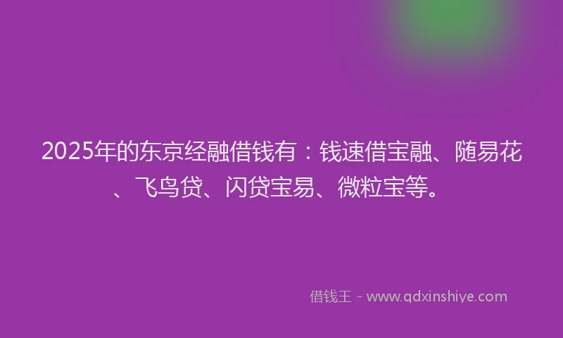 2025年的东京经融借钱有：钱速借宝融、随易花、飞鸟贷、闪贷宝易、微粒宝等。