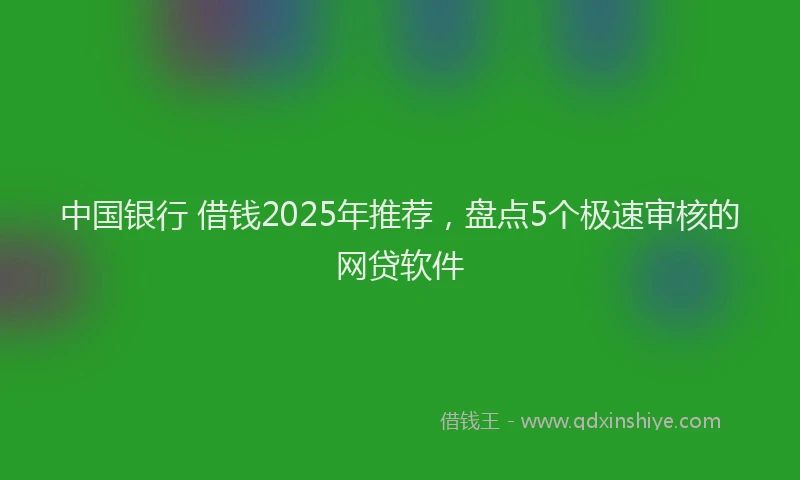 中国银行 借钱2025年推荐，盘点5个极速审核的网贷软件