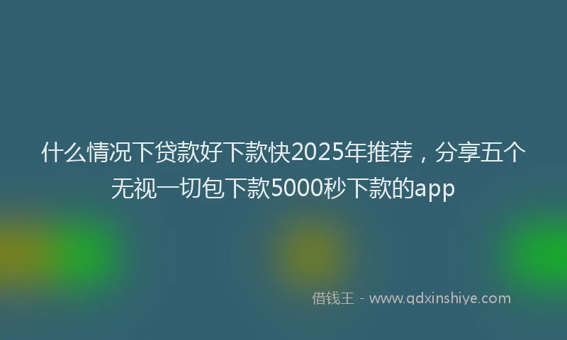什么情况下贷款好下款快2025年推荐，分享五个无视一切包下款5000秒下款的app