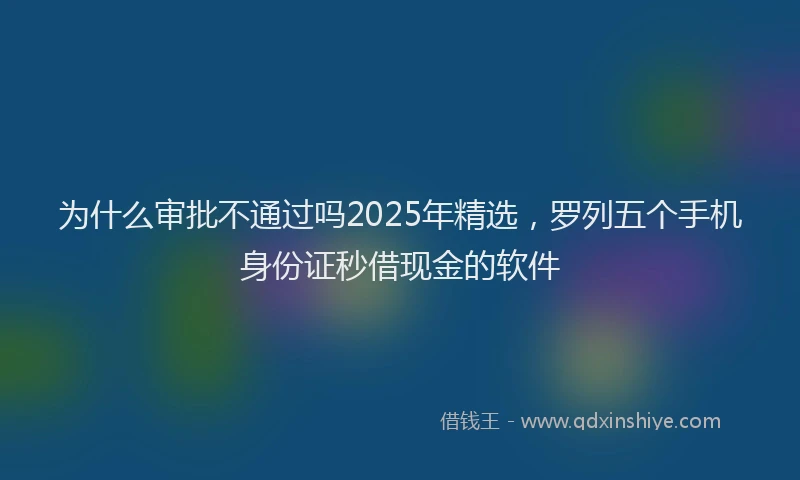 为什么审批不通过吗2025年精选，罗列五个手机身份证秒借现金的软件