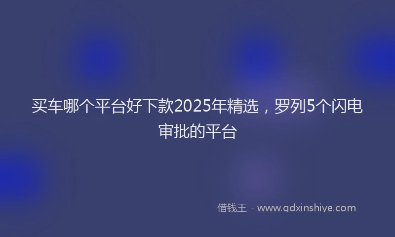 买车哪个平台好下款2025年精选，罗列5个闪电审批的平台