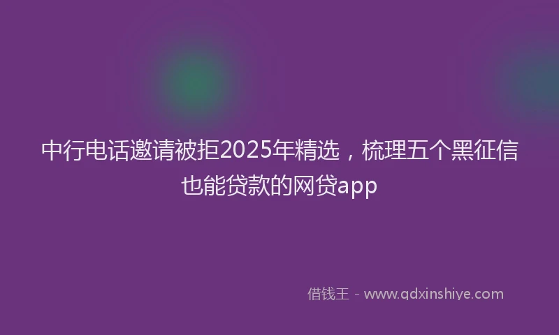 中行电话邀请被拒2025年精选，梳理五个黑征信也能贷款的网贷app