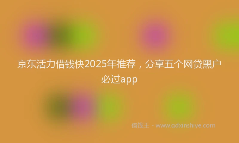 京东活力借钱快2025年推荐，分享五个网贷黑户必过app