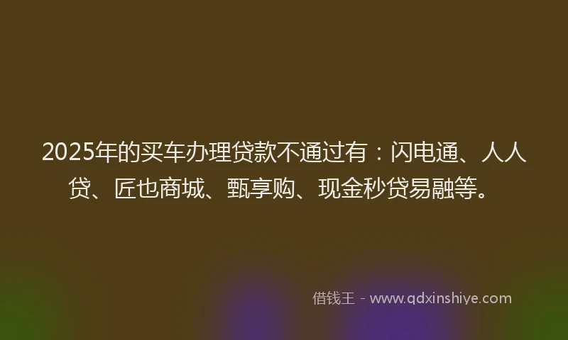 2025年的买车办理贷款不通过有：闪电通、人人贷、匠也商城、甄享购、现金秒贷易融等。