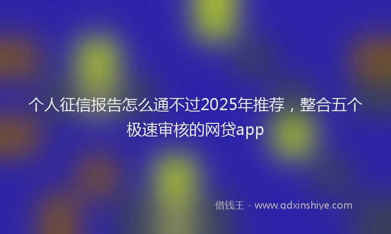个人征信报告怎么通不过2025年推荐，整合五个极速审核的网贷app