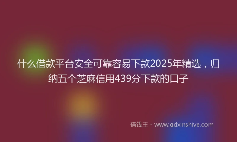 什么借款平台安全可靠容易下款2025年精选，归纳五个芝麻信用439分下款的口子