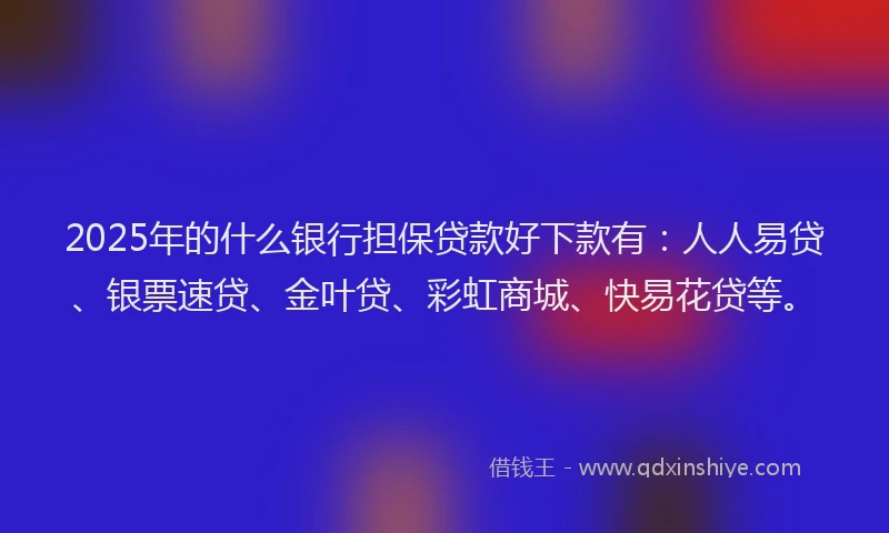 2025年的什么银行担保贷款好下款有：人人易贷、银票速贷、金叶贷、彩虹商城、快易花贷等。