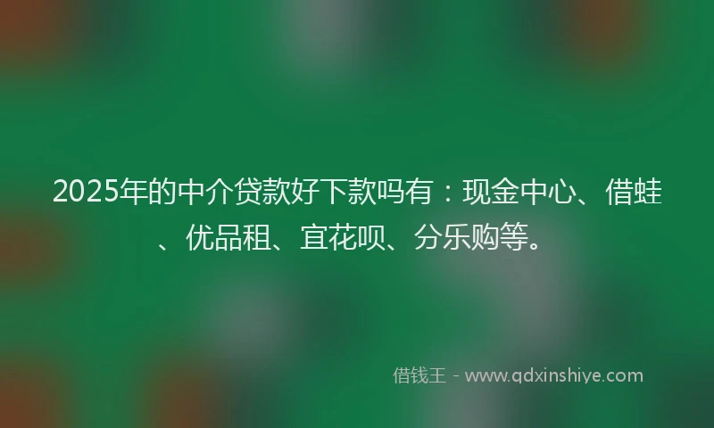 2025年的中介贷款好下款吗有：现金中心、借蛙、优品租、宜花呗、分乐购等。