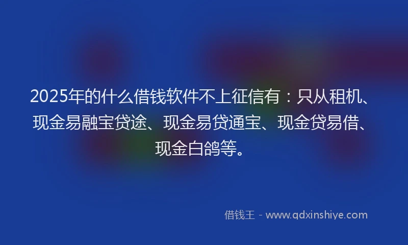2025年的什么借钱软件不上征信有：只从租机、现金易融宝贷途、现金易贷通宝、现金贷易借、现金白鸽等。
