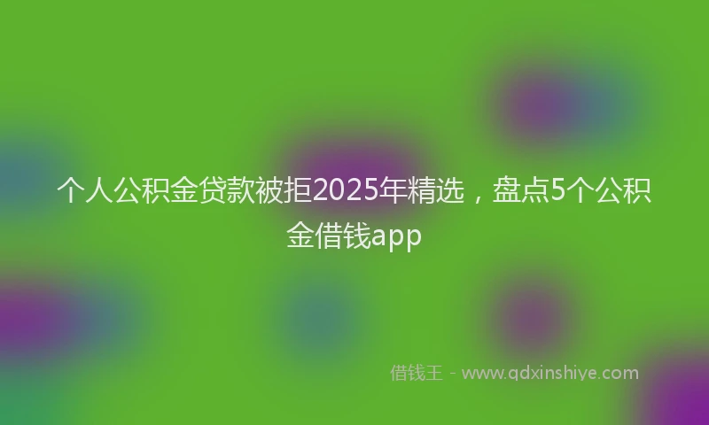 个人公积金贷款被拒2025年精选，盘点5个公积金借钱app
