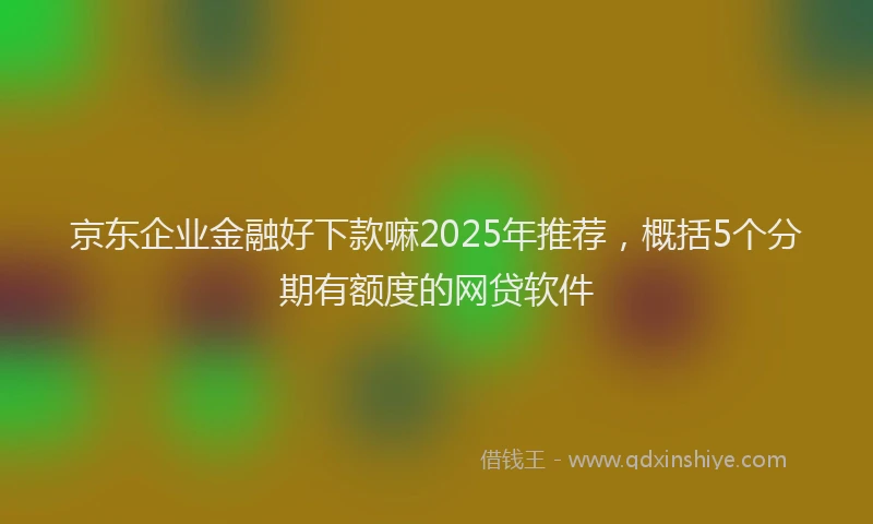 京东企业金融好下款嘛2025年推荐，概括5个分期有额度的网贷软件