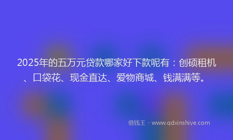 2025年的五万元贷款哪家好下款呢有：创硕租机、口袋花、现金直达、爱物商城、钱满满等。