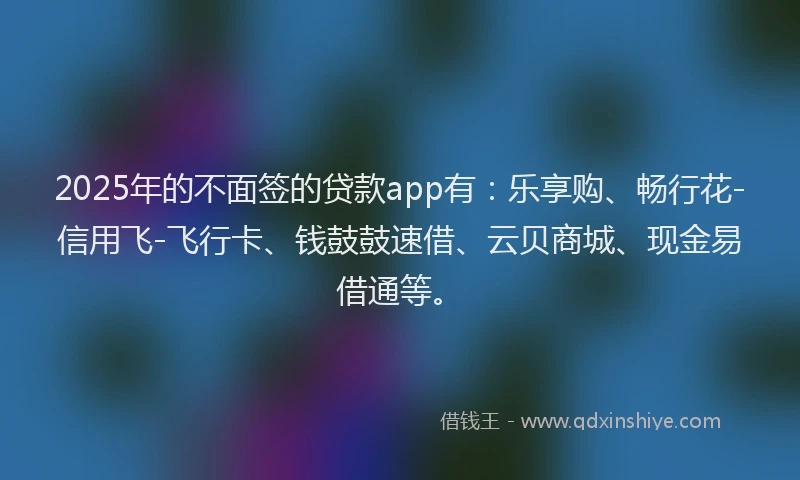 2025年的不面签的贷款app有：乐享购、畅行花-信用飞-飞行卡、钱鼓鼓速借、云贝商城、现金易借通等。