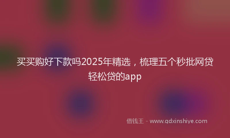 买买购好下款吗2025年精选，梳理五个秒批网贷轻松贷的app
