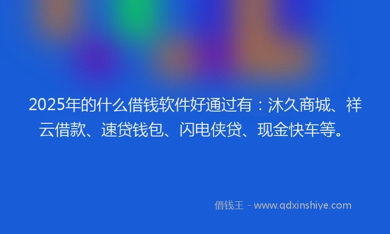 2025年的什么借钱软件好通过有：沐久商城、祥云借款、速贷钱包、闪电侠贷、现金快车等。