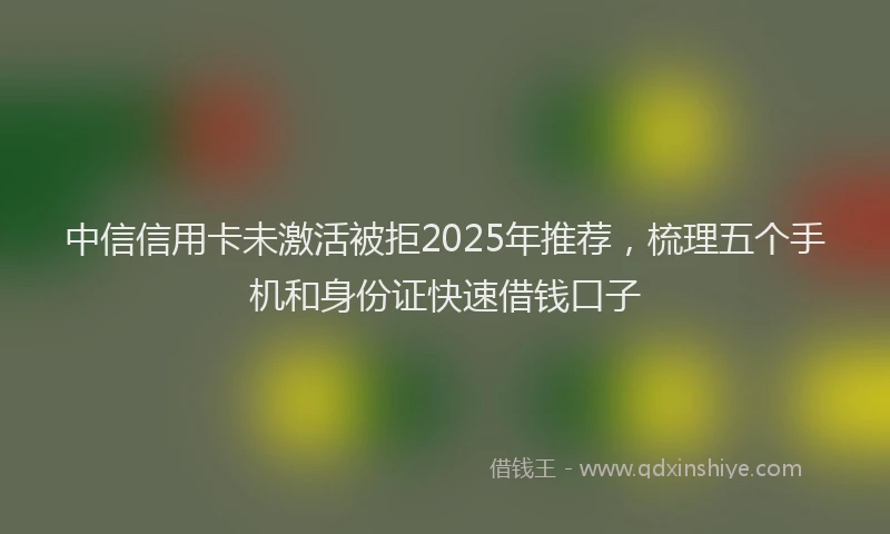 中信信用卡未激活被拒2025年推荐，梳理五个手机和身份证快速借钱口子