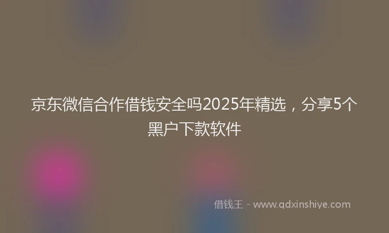 京东微信合作借钱安全吗2025年精选，分享5个黑户下款软件