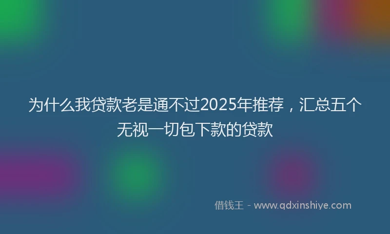 为什么我贷款老是通不过2025年推荐，汇总五个无视一切包下款的贷款