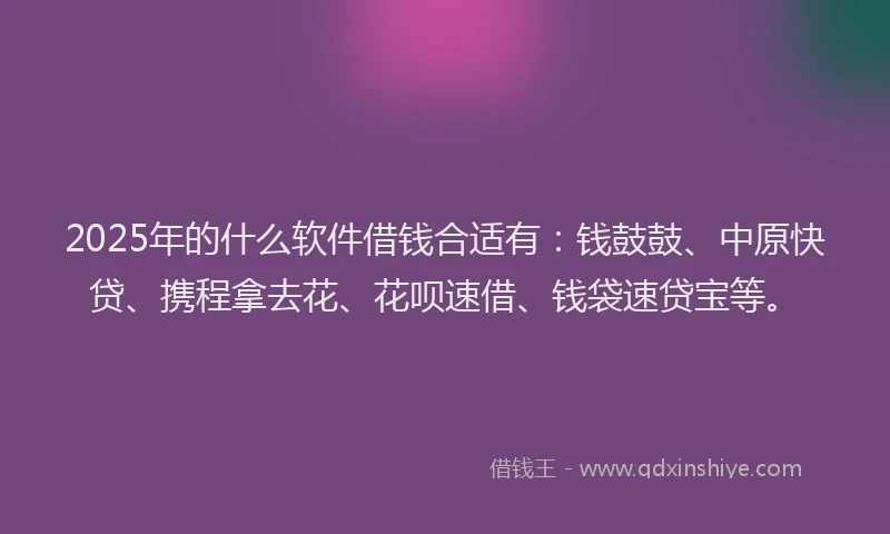 2025年的什么软件借钱合适有：钱鼓鼓、中原快贷、携程拿去花、花呗速借、钱袋速贷宝等。