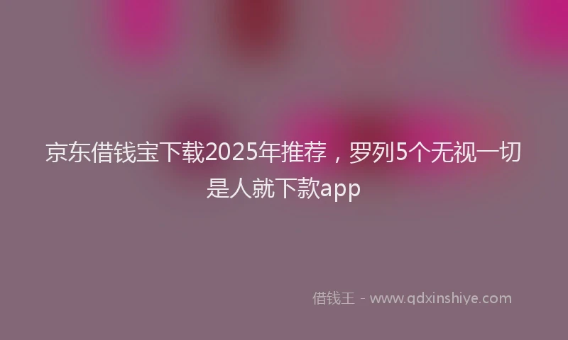 京东借钱宝下载2025年推荐，罗列5个无视一切是人就下款app