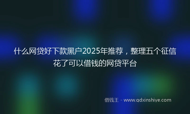 什么网贷好下款黑户2025年推荐，整理五个征信花了可以借钱的网贷平台