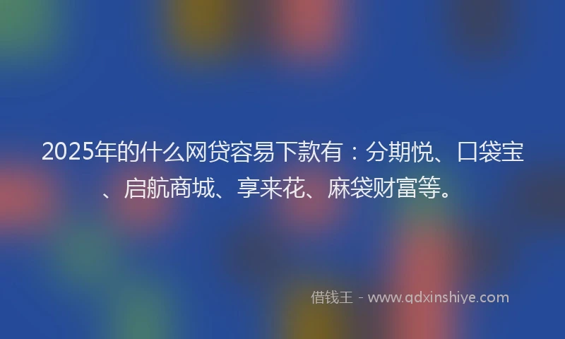 2025年的什么网贷容易下款有：分期悦、口袋宝、启航商城、享来花、麻袋财富等。