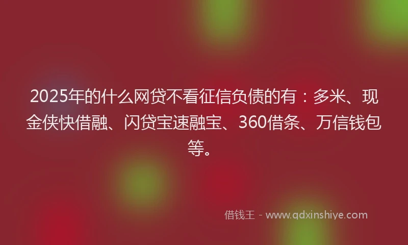 2025年的什么网贷不看征信负债的有：多米、现金侠快借融、闪贷宝速融宝、360借条、万信钱包等。