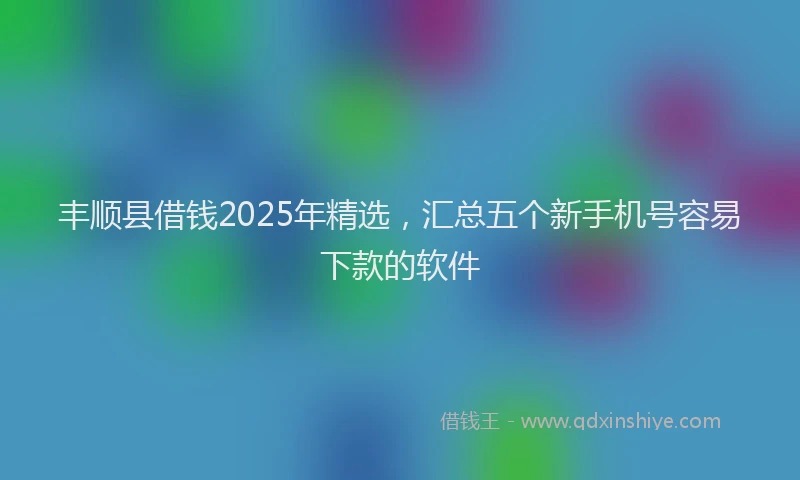 丰顺县借钱2025年精选，汇总五个新手机号容易下款的软件