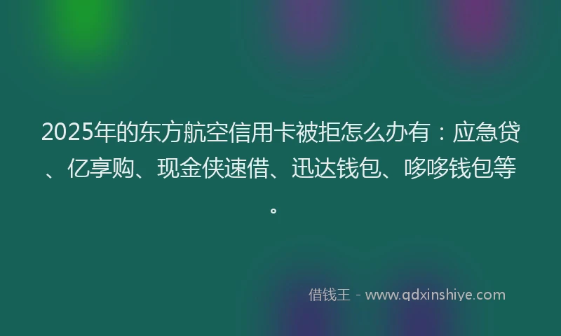 2025年的东方航空信用卡被拒怎么办有：应急贷、亿享购、现金侠速借、迅达钱包、哆哆钱包等。