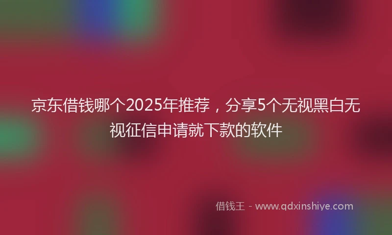 京东借钱哪个2025年推荐，分享5个无视黑白无视征信申请就下款的软件