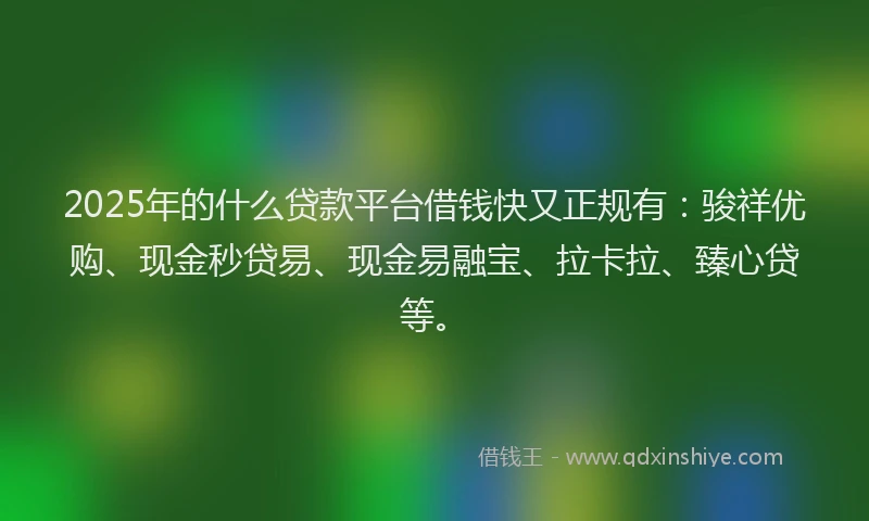 2025年的什么贷款平台借钱快又正规有：骏祥优购、现金秒贷易、现金易融宝、拉卡拉、臻心贷等。