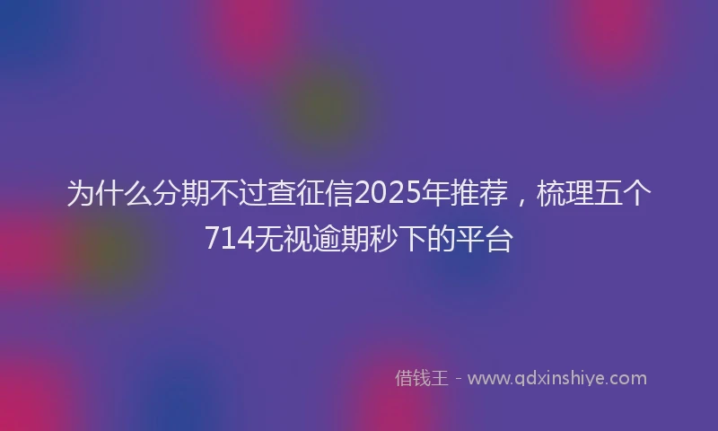 为什么分期不过查征信2025年推荐，梳理五个714无视逾期秒下的平台
