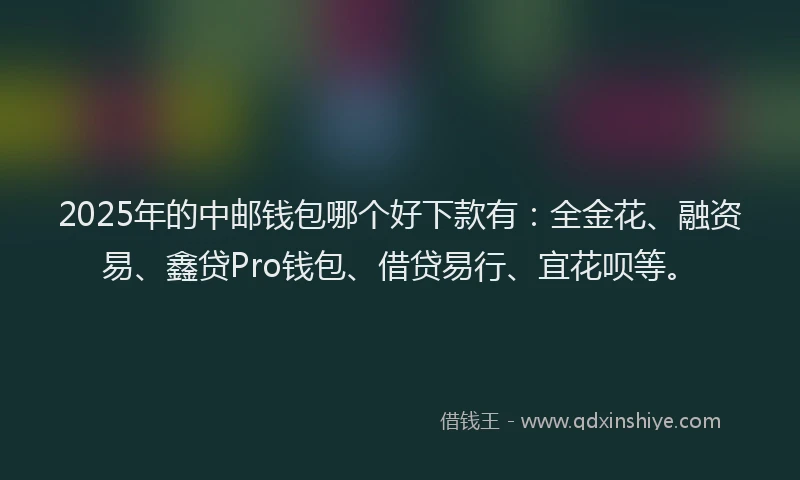 2025年的中邮钱包哪个好下款有：全金花、融资易、鑫贷Pro钱包、借贷易行、宜花呗等。