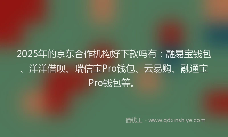 2025年的京东合作机构好下款吗有：融易宝钱包、洋洋借呗、瑞信宝Pro钱包、云易购、融通宝Pro钱包等。