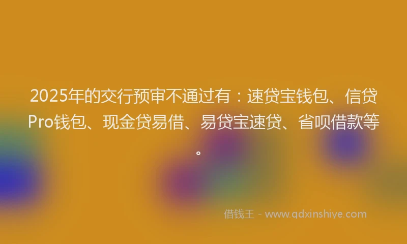 2025年的交行预审不通过有：速贷宝钱包、信贷Pro钱包、现金贷易借、易贷宝速贷、省呗借款等。