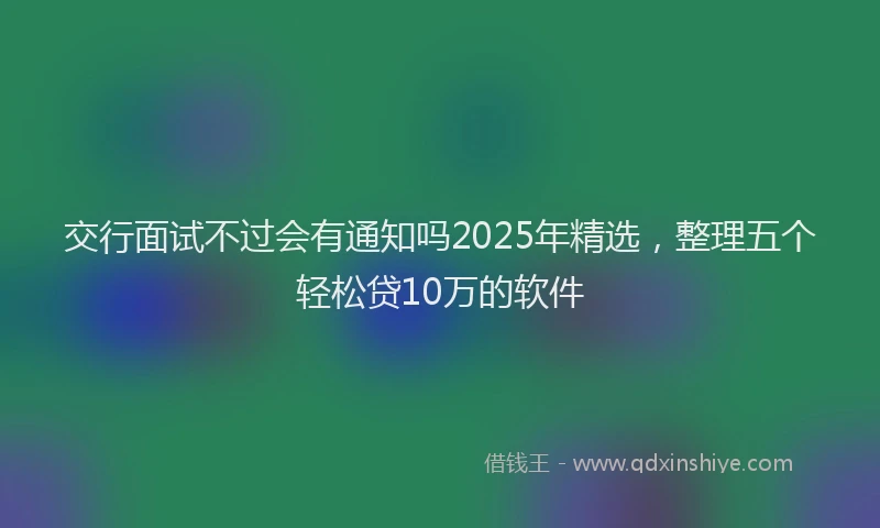 交行面试不过会有通知吗2025年精选，整理五个轻松贷10万的软件