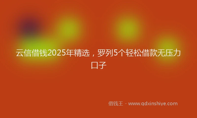云信借钱2025年精选，罗列5个轻松借款无压力口子