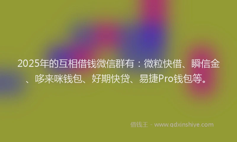2025年的互相借钱微信群有：微粒快借、瞬信金、哆来咪钱包、好期快贷、易捷Pro钱包等。