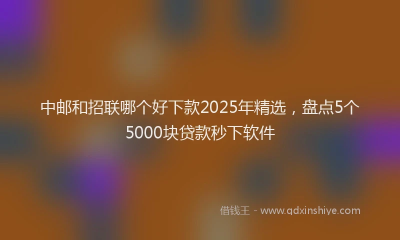 中邮和招联哪个好下款2025年精选，盘点5个5000块贷款秒下软件