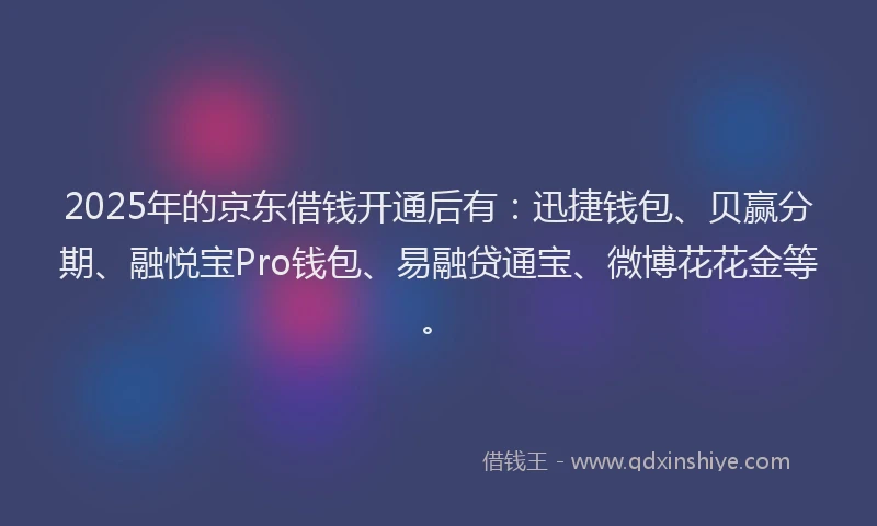 2025年的京东借钱开通后有：迅捷钱包、贝赢分期、融悦宝Pro钱包、易融贷通宝、微博花花金等。