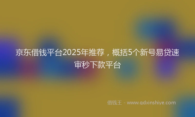京东借钱平台2025年推荐，概括5个新号易贷速审秒下款平台