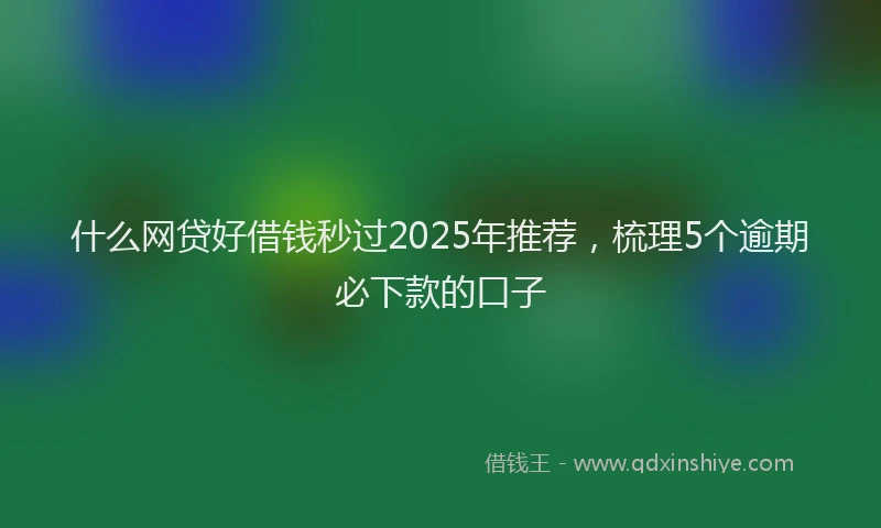 什么网贷好借钱秒过2025年推荐，梳理5个逾期必下款的口子