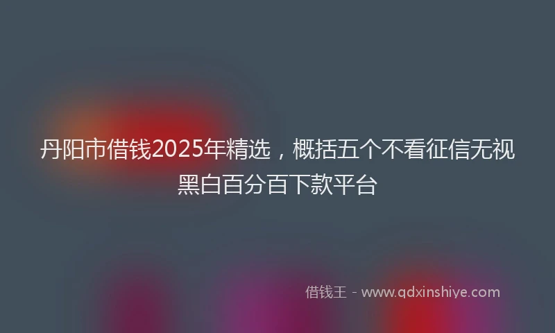 丹阳市借钱2025年精选，概括五个不看征信无视黑白百分百下款平台