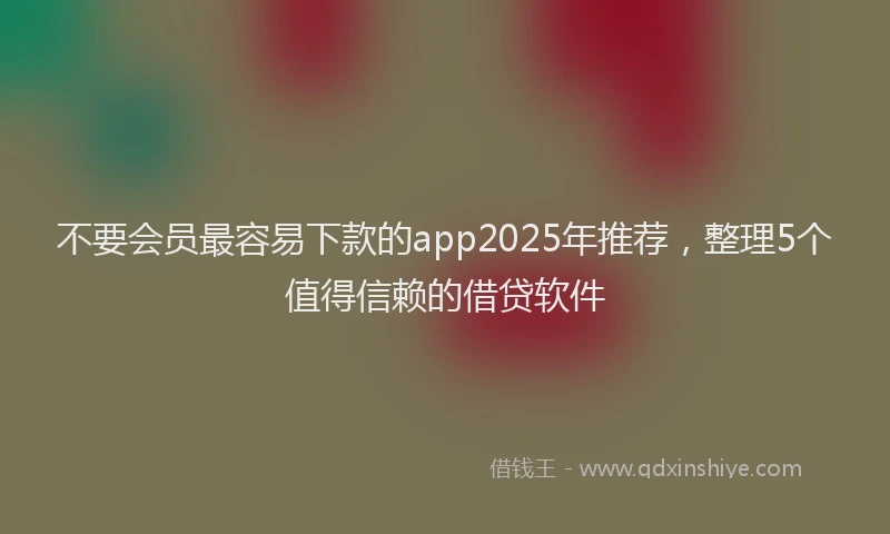 不要会员最容易下款的app2025年推荐，整理5个值得信赖的借贷软件